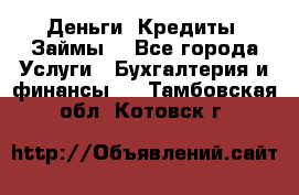 Деньги. Кредиты. Займы. - Все города Услуги » Бухгалтерия и финансы   . Тамбовская обл.,Котовск г.